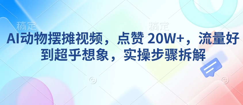 AI动物摆摊视频，点赞 20W+，流量好到超乎想象，实操步骤拆解-KJ分享
