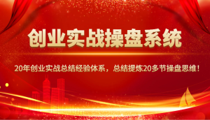 创业实战操盘系统，20年创业实战总结经验体系，总结提炼20多节操盘思维！-KJ分享