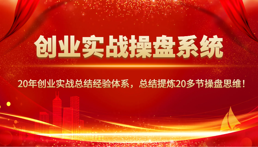 创业实战操盘系统，20年创业实战总结经验体系，总结提炼20多节操盘思维！-KJ分享