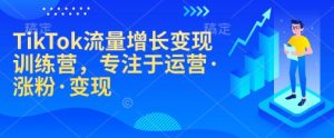 TikTok流量增长变现训练营，专注于运营·涨粉·变现-KJ分享