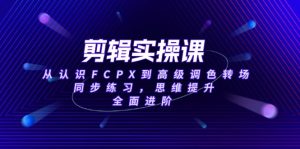 剪辑实操课，从认识FCPX到高级调色转场，同步练习，思维提升，全面进阶-KJ分享
