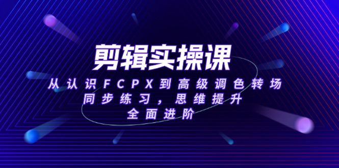 剪辑实操课，从认识FCPX到高级调色转场，同步练习，思维提升，全面进阶-KJ分享