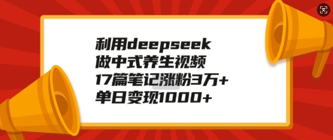 利用deepseek做中式养生视频，17篇笔记涨粉3万+，单日变现1k-KJ分享
