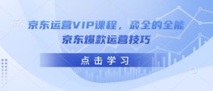 京东运营VIP课程，最全的全能京东爆款运营技巧-KJ分享