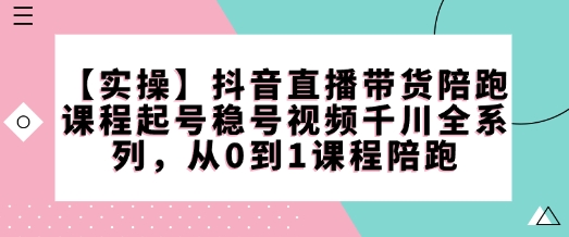 【实操】抖音直播带货陪跑课程起号稳号视频千川全系列，从0到1课程陪跑-KJ分享