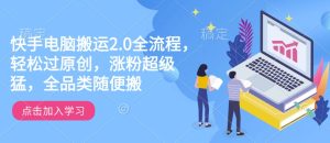 快手电脑搬运2.0全流程，轻松过原创，涨粉超级猛，全品类随便搬-KJ分享