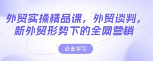 外贸实操精品课，外贸谈判，新外贸形势下的全网营销-KJ分享