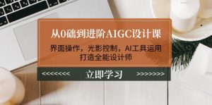 从0础到进阶AIGC设计课：界面操作，光影控制，AI工具运用，打造全能设计师-KJ分享