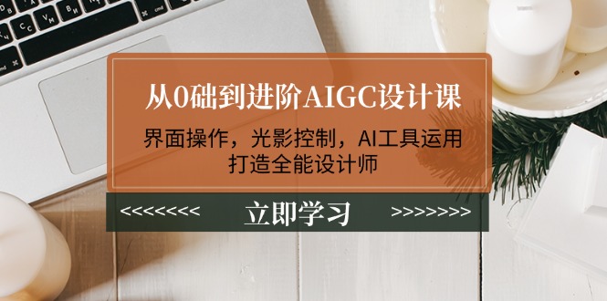 从0础到进阶AIGC设计课：界面操作，光影控制，AI工具运用，打造全能设计师-KJ分享