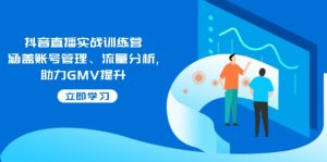 抖音直播实战训练营：涵盖账号管理、流量分析, 助力GMV提升-KJ分享