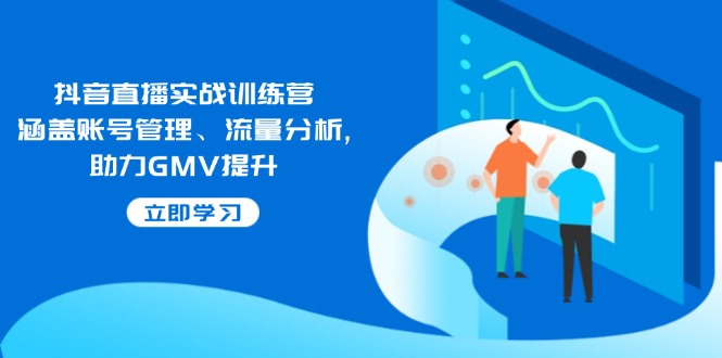 抖音直播实战训练营：涵盖账号管理、流量分析, 助力GMV提升-KJ分享