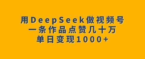 用DeepSeek做视频号，一条作品点赞几十万，单日变现1k-KJ分享