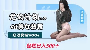 尤物计划4.0,AI美女热舞引爆流量,不限流不封号,轻松月入一万+-KJ分享
