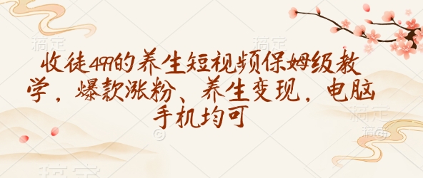 收徒499的养生短视频保姆级教学，爆款涨粉、养生变现，电脑手机均可-KJ分享