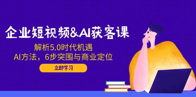 企业短视频&AI获客课:解析5.0时代机遇,AI方法,6步突围与商业定位-KJ分享