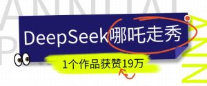 DeepSeek做抖音爆火的AI哪吒走秀视频，1个作品获赞19万+，我教你怎么做-KJ分享
