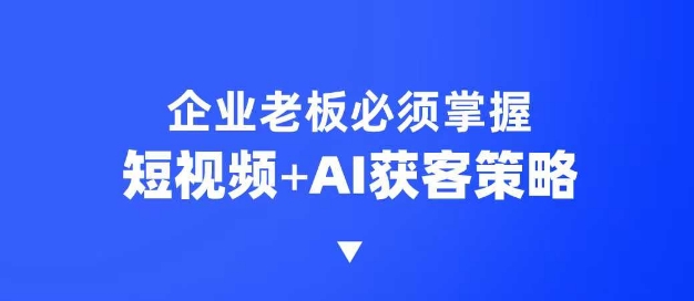 企业短视频AI获客霸屏流量课，6步短视频+AI突围法，3大霸屏抢客策略-KJ分享