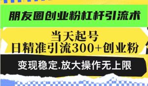 朋友圈创业粉杠杆引流术,当天起号日精准引流300+创业粉,变现稳定,放大操作无上限-KJ分享