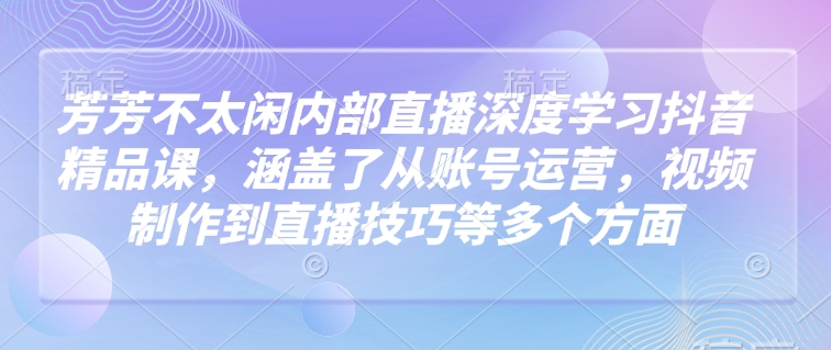 芳芳不太闲内部直播深度学习抖音精品课,涵盖了从账号运营,视频制作到直播技巧等多个方面-KJ分享