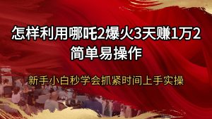 怎样利用哪吒2爆火3天赚1万2简单易操作新手小白秒学会抓紧时间上手实操-KJ分享