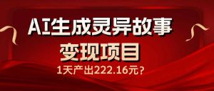AI生成灵异故事变现项目，1天产出222.16元-KJ分享