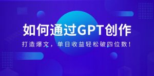 如何通过GPT创作，打造爆文，单日收益轻松破四位数！-KJ分享