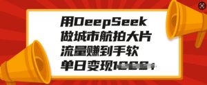 用DeepSeek做城市航拍大片，流量赚到手软，单日变现多张-KJ分享