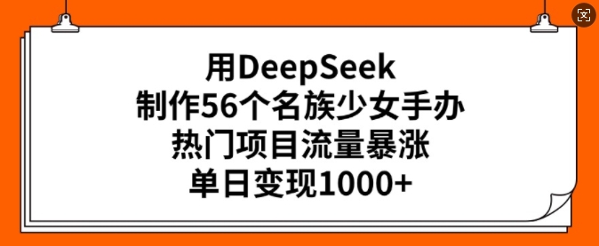 用DeepSeek制作56个名族少女手办，热门项目流量暴涨，单日变现多张-KJ分享