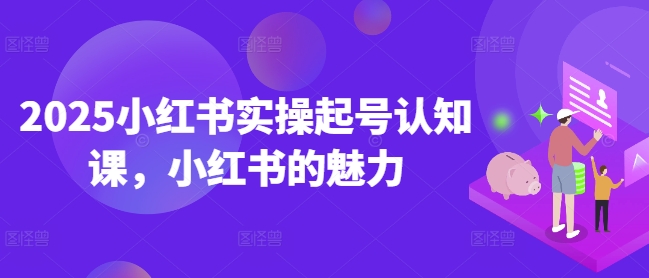 2025小红书实操起号认知课，小红书的魅力-KJ分享