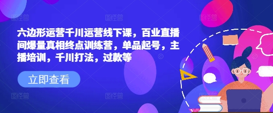 六边形运营千川运营线下课，百业直播间爆量真相终点训练营，单品起号，主播培训，千川打法，过款等-KJ分享