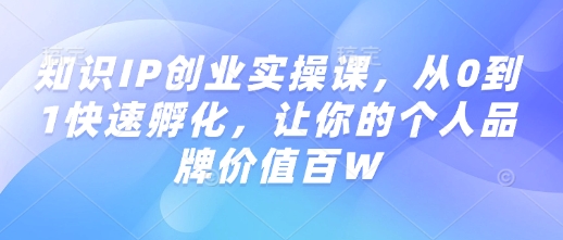 知识IP创业实操课，从0到1快速孵化，让你的个人品牌价值百W-KJ分享