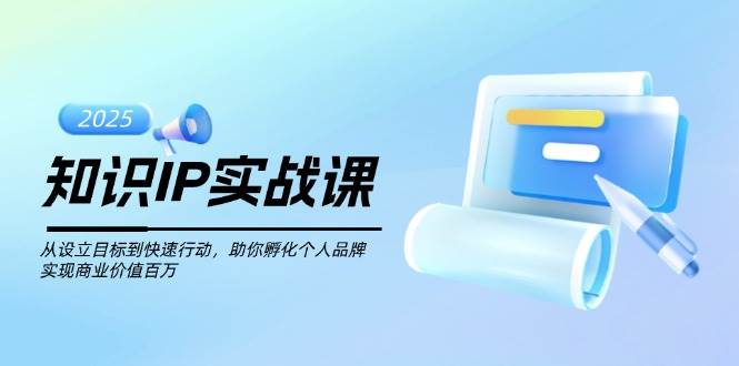 知识IP实战课，从设立目标到快速行动，助你孵化个人品牌，实现商业价值百万-KJ分享