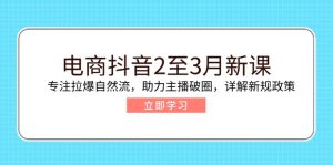电商抖音2至3月新课:专注拉爆自然流,助力主播破圈,详解新规政策-KJ分享