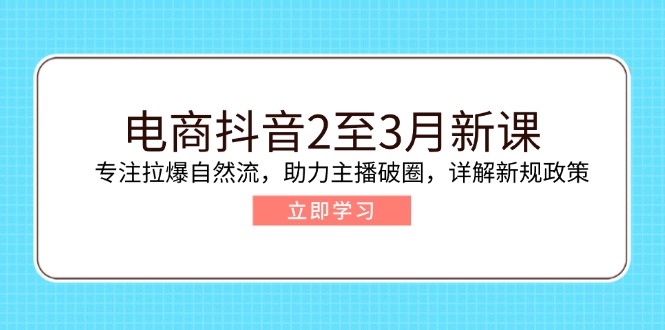 电商抖音2至3月新课：专注拉爆自然流，助力主播破圈，详解新规政策-KJ分享