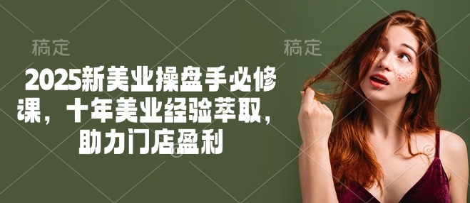 2025新美业操盘手必修课，十年美业经验萃取，助力门店盈利-KJ分享