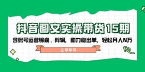 抖音图文带货实操第15期:账号运营锦囊、剪辑,助力稳出单,轻松月入N万-KJ分享