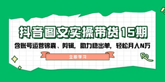 抖音图文带货实操第15期：账号运营锦囊、剪辑，助力稳出单，轻松月入N万-KJ分享