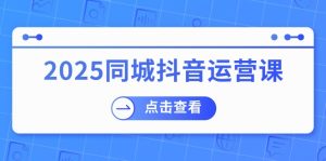 2025同城抖音运营课:涵盖实体店盈利,团购好处,助商家获取流量-KJ分享