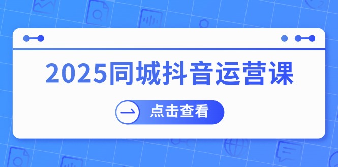 2025同城抖音运营课：涵盖实体店盈利，团购好处，助商家获取流量-KJ分享