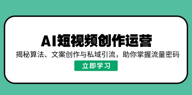AI短视频创作运营，揭秘算法、文案创作与私域引流，助你掌握流量密码-KJ分享