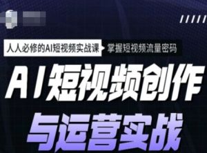 AI短视频创作与运营实战课程，人人必修的AI短视频实战课，掌握短视频流量密码-KJ分享