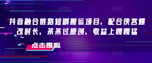抖音融合链路短剧搬运项目，配合侠客爆改时长，条条过原创，收益上嘎嘎猛-KJ分享