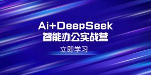 Ai+DeepSeek智能办公实战营：解锁AI写作、设计、PPT等高薪技能-KJ分享