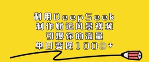利用DeepSeek制作财运风景视频，引爆你的流量，单日变现多张-KJ分享