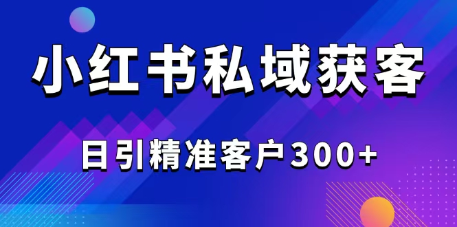 2025最新小红书平台引流获客截流自热玩法讲解，日引精准客户300+-KJ分享