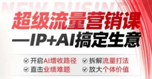 2025年超级流量营销课，IP+AI搞定生意，开启AI增收路径 直击业绩难题 拆解流量打法 放大个体价值-KJ分享