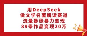 用DeepSeek做文学名著解读赛道，流量暴涨暴力变现，89条作品变现20W-KJ分享