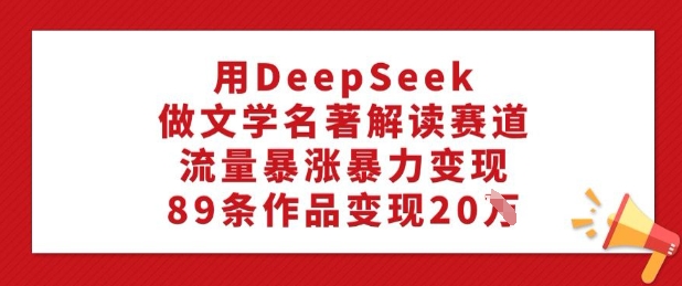 用DeepSeek做文学名著解读赛道，流量暴涨暴力变现，89条作品变现20W-KJ分享