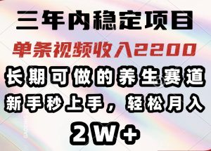 三年内稳定项目,长期可做的养生赛道,单条视频收入2200,新手秒上手,…-KJ分享