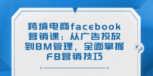 跨境电商facebook营销课:从广告投放到BM管理,全面掌握FB营销技巧-KJ分享